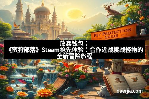 放鑫钱包：《蛮狩部落》Steam抢先体验：合作近战挑战怪物的全新冒险旅程