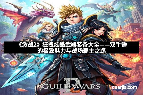 《激战2》狂拽炫酷武器装备大全——双手锤的极致魅力与战场霸主之路